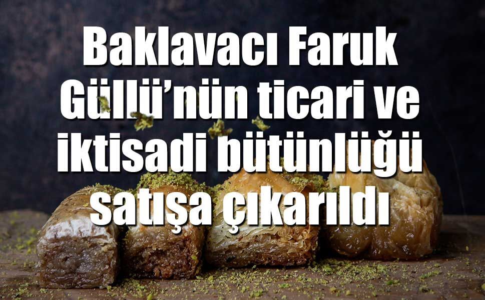 Baklavacı Faruk Güllü’nün ticari ve iktisadi bütünlüğü satışa çıkarıldı