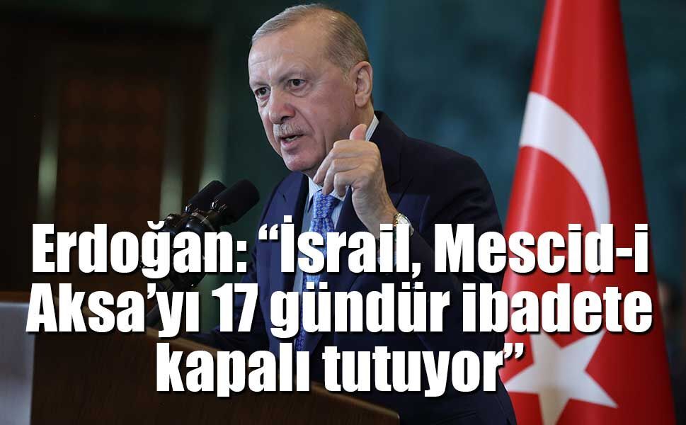 Erdoğan: “İsrail, Mescid-i Aksa’yı 17 gündür ibadete kapalı tutuyor”