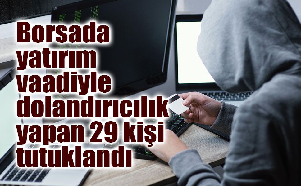 Borsada yatırım vaadiyle dolandırıcılık yapan 29 kişi tutuklandı