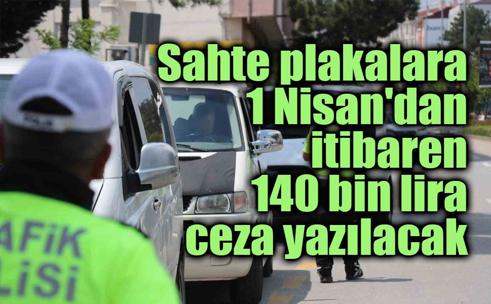 Sahte plakalara 1 Nisan'dan itibaren 140 bin lira ceza yazılacak, erteleme yok