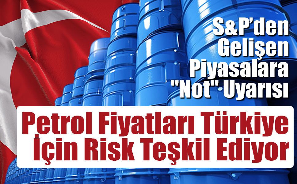 S&P’den Gelişen Piyasalara "Not" Uyarısı: Petrol Fiyatları Türkiye İçin Risk Teşkil Ediyor
