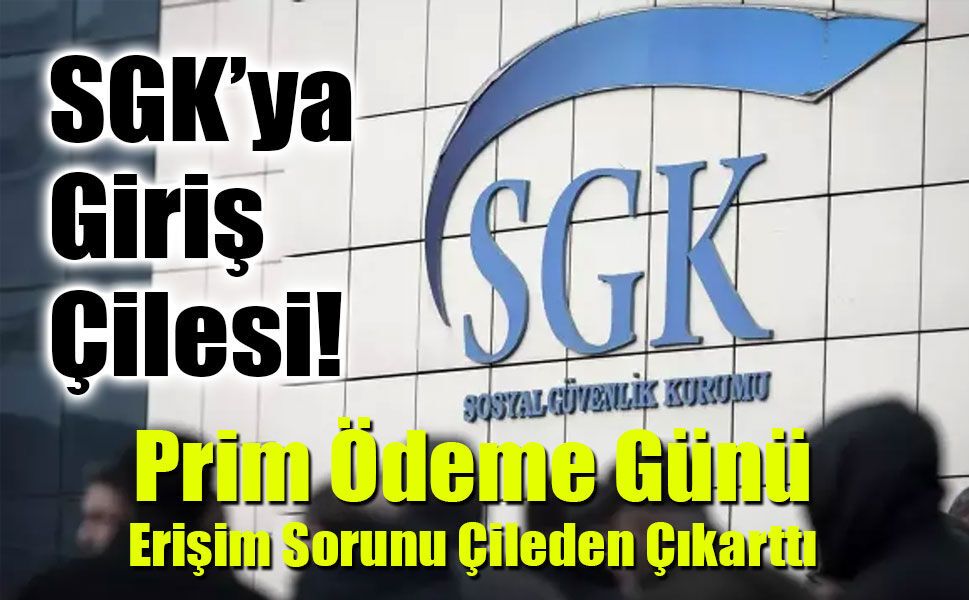31 Mart’ta SGK’ya Giriş Çilesi!