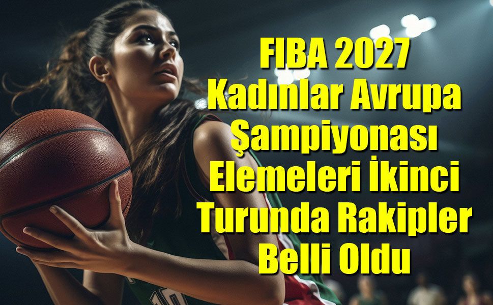FIBA 2027 Kadınlar Avrupa Şampiyonası İkinci Tur Rakipler Belli Oldu