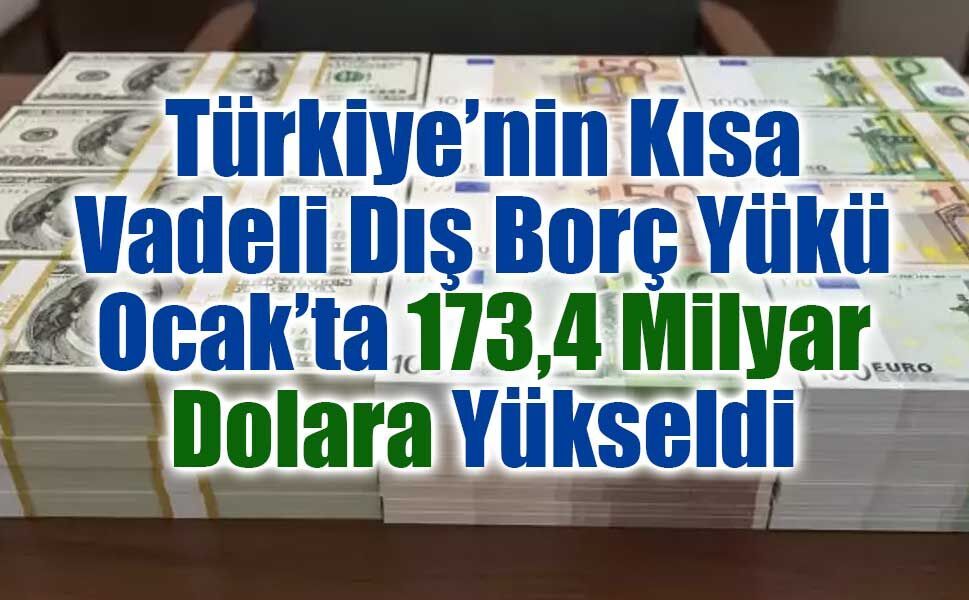 Türkiye’nin Kısa Vadeli Dış Borç Yükü Ocak’ta 173,4 Milyar Dolara Yükseldi
