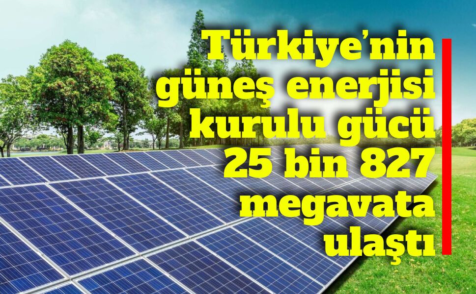 Türkiye’nin güneş enerjisi kurulu gücü 25 bin 827 megavata ulaştı