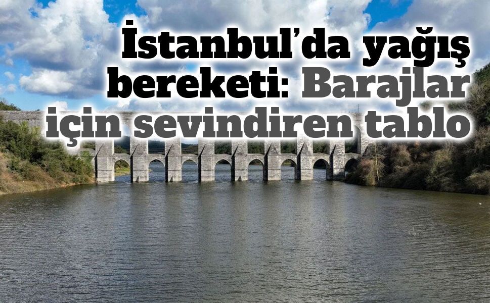 Yağışlar İstanbul barajlarına can suyu oldu: Doluluk oranı yükselişte