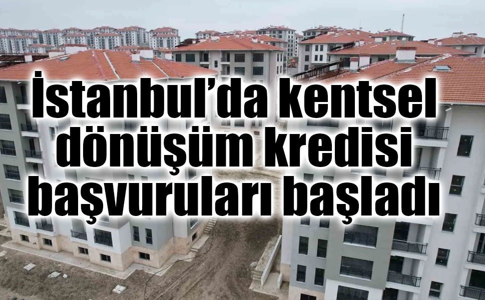 İstanbul’da kentsel dönüşüm kredisi başvuruları başladı