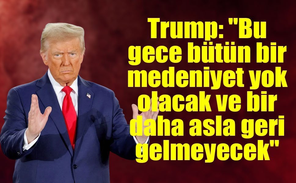 Trump: "Bu gece bütün bir medeniyet yok olacak ve bir daha asla geri gelmeyecek"