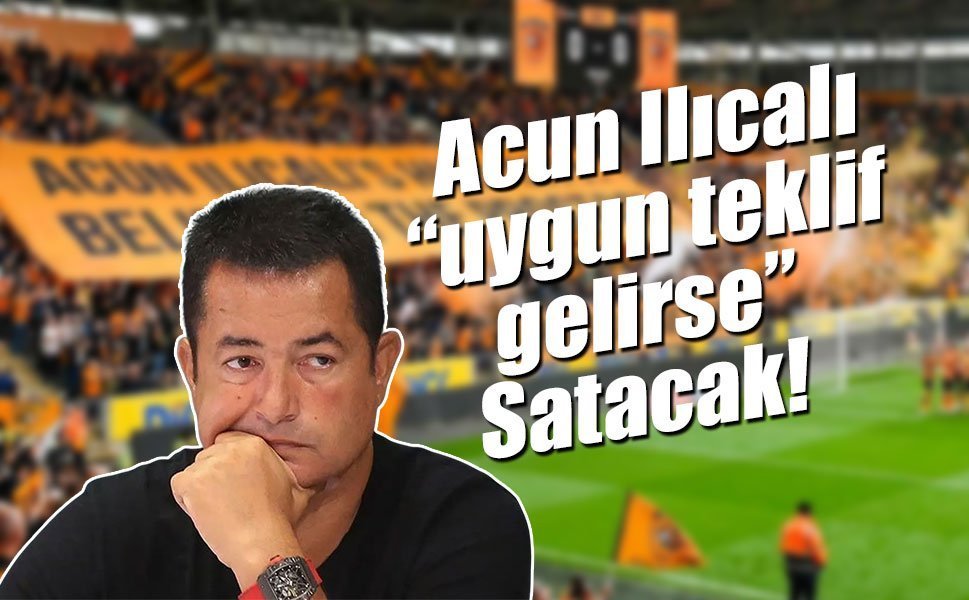 Acun Ilıcalı “uygun teklif gelirse” Satacak!