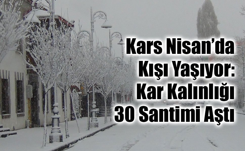 Kars Nisan’da Kışı Yaşıyor: Kar Kalınlığı 30 Santimi Aştı