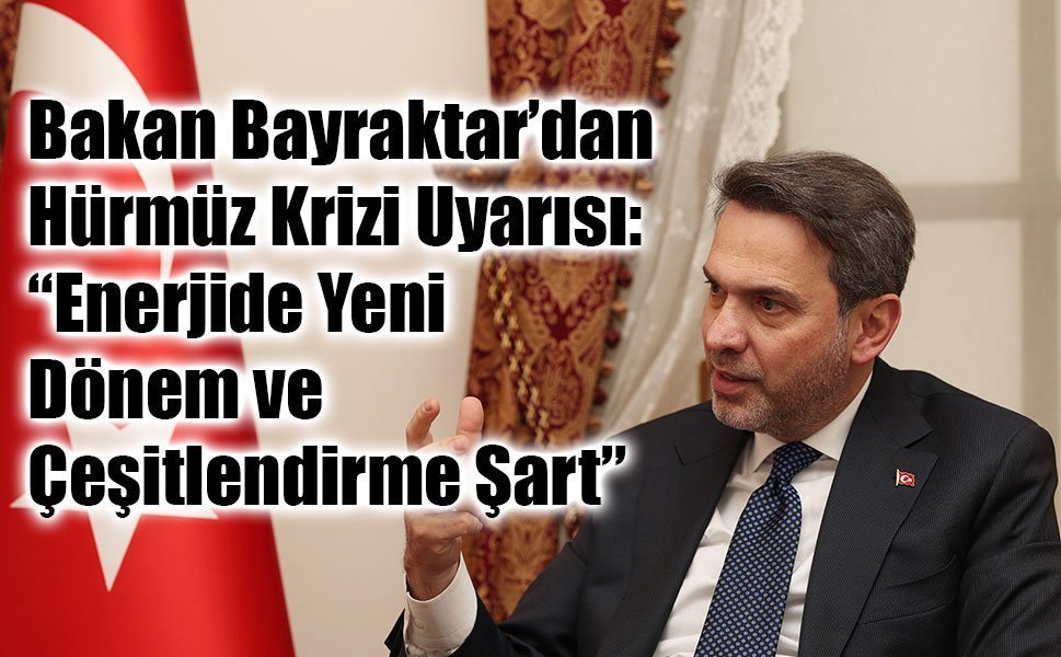 Bakan Bayraktar’dan Hürmüz Krizi Uyarısı: “Enerjide Yeni Dönem ve Çeşitlendirme Şart”