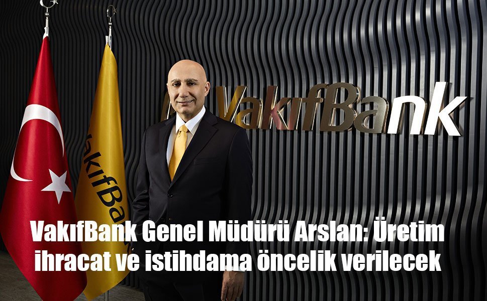 VakıfBank Genel Müdürü Arslan: Üretim, ihracat ve istihdama öncelik verilecek