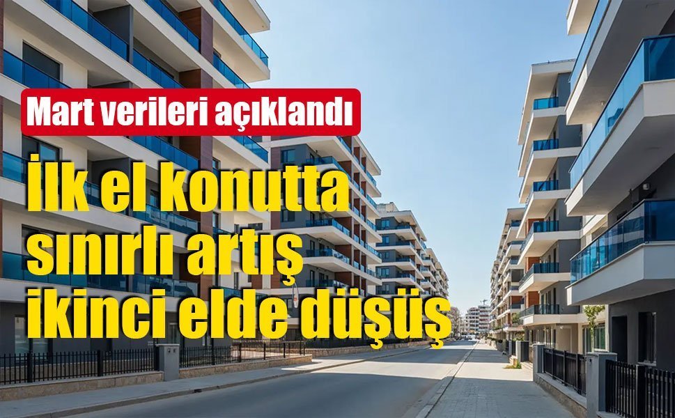 Martta konut satışları karışık seyretti: İlk el artarken ikinci el geriledi