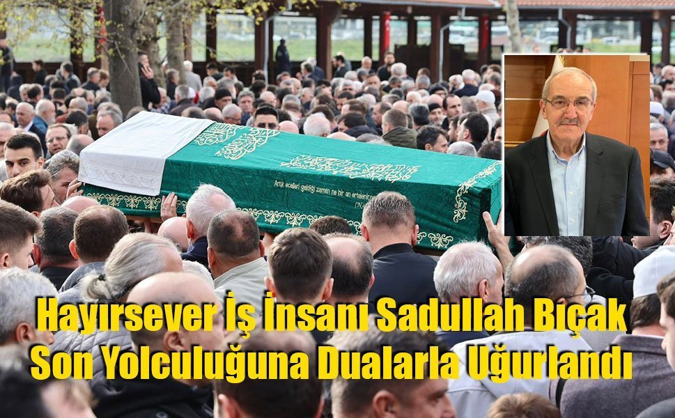 Hayırsever İş İnsanı Sadullah Bıçak Son Yolculuğuna Dualarla Uğurlandı