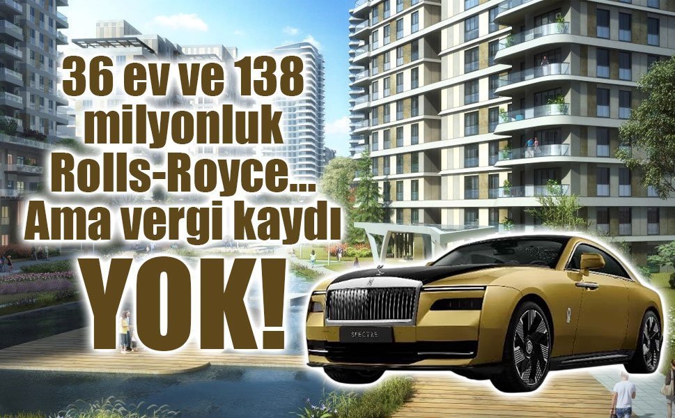 36 ev ve 138 milyonluk Rolls-Royce… Ama vergi kaydı yok!