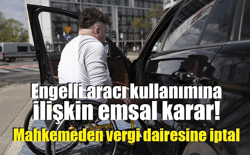 Engelli aracı kullanımına ilişkin emsal karar: Mahkemeden vergi dairesine iptal