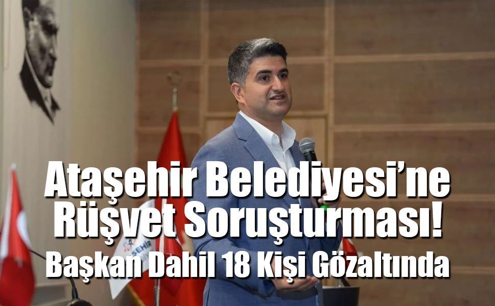 Ataşehir Belediyesi’ne Rüşvet Soruşturması: Başkan Dahil 18 Kişi Gözaltında