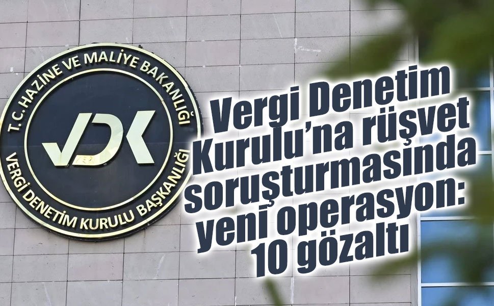 Vergi Denetim Kurulu’na rüşvet soruşturmasında yeni operasyon: 10 gözaltı
