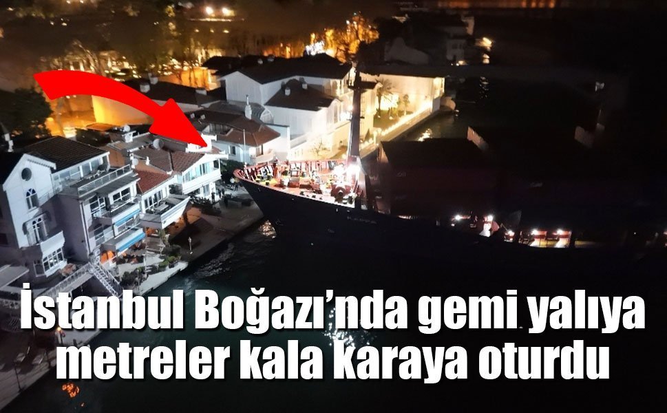 İstanbul Boğazı’nda tehlikeli anlar: 147 metrelik gemi yalıların dibinde karaya oturdu