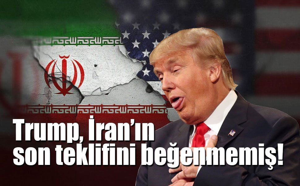 Trump, İran’ın son teklifini beğenmemiş!