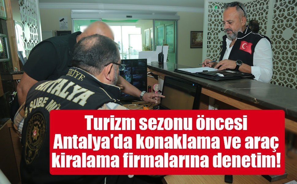 Turizm sezonu öncesi Antalya’da konaklama ve araç kiralama firmalarına denetim!