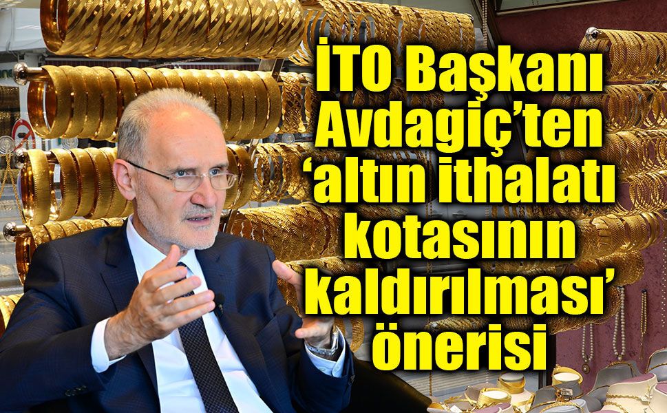 İTO Başkanı Avdagiç’ten Altın İthalat Kotası İçin Kritik Öneri