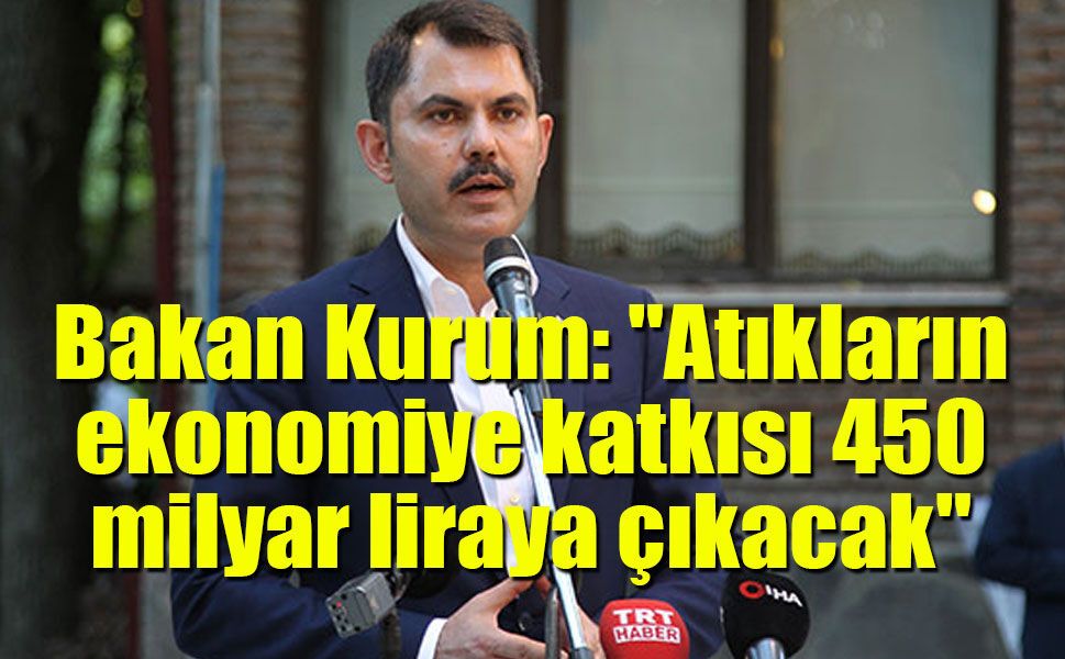 Bakan Kurum: "Atıkların ekonomiye katkısı 450 milyar liraya çıkacak"