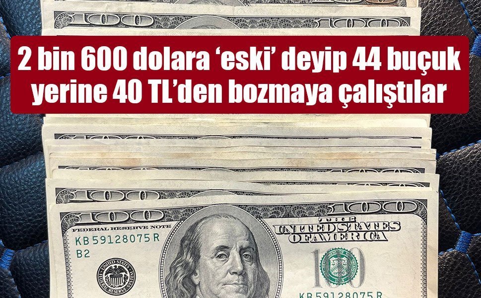 2 bin 600 dolara ‘eski’ deyip 44 buçuk yerine 40 TL’den bozmaya çalıştılar
