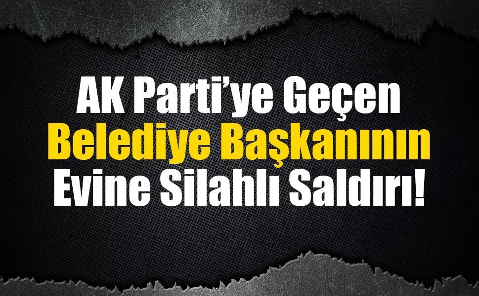 AK Parti’ye Geçen Belediye Başkanının Evine Silahlı Saldırı!
