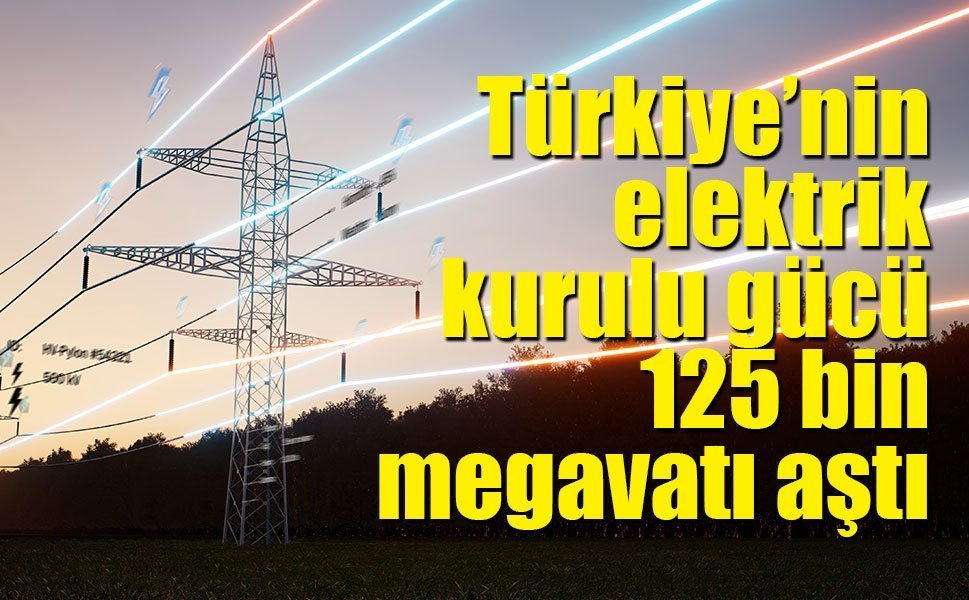 Türkiye’nin elektrik kurulu gücü 125 bin megavatı aştı