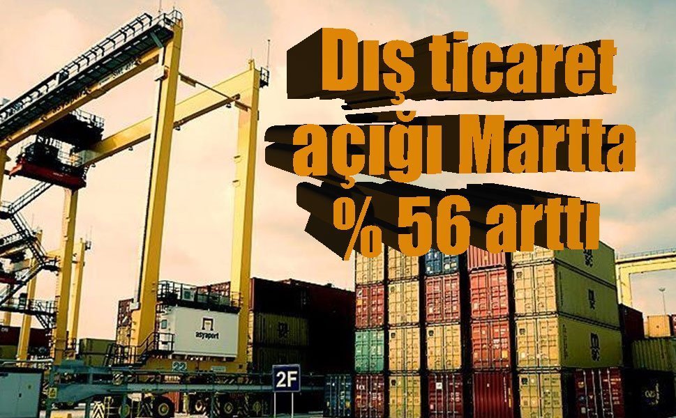 Dış ticaret açığında sert artış: Martta yüzde 56 yükseldi