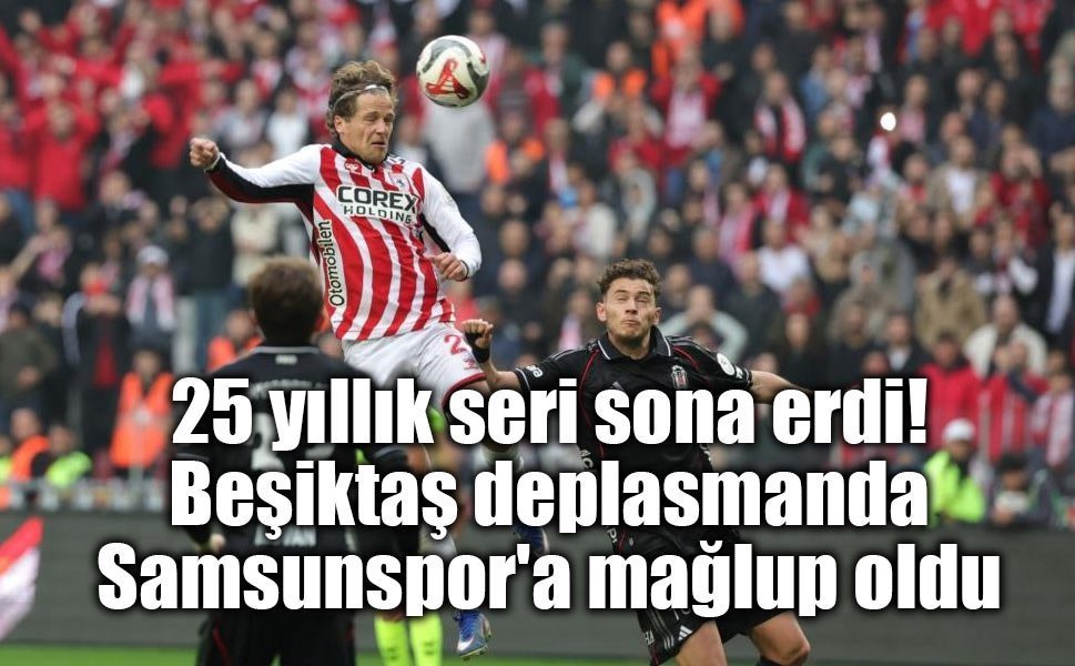 25 yıllık seri sona erdi! Beşiktaş deplasmanda Samsunspor'a mağlup oldu
