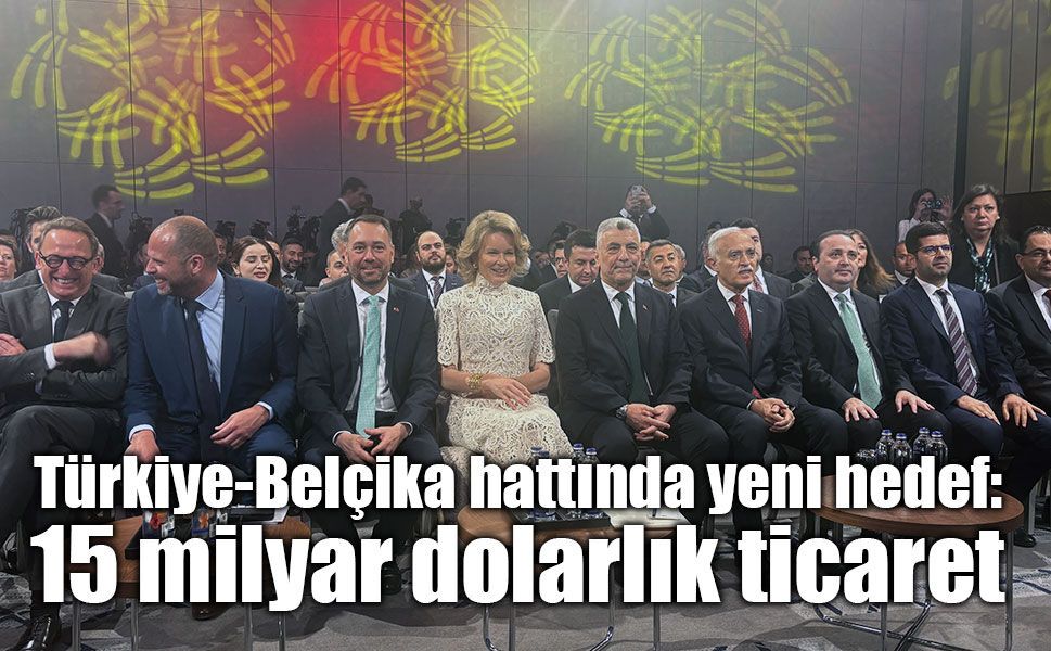 Türkiye-Belçika hattında yeni hedef: 15 milyar dolarlık ticaret