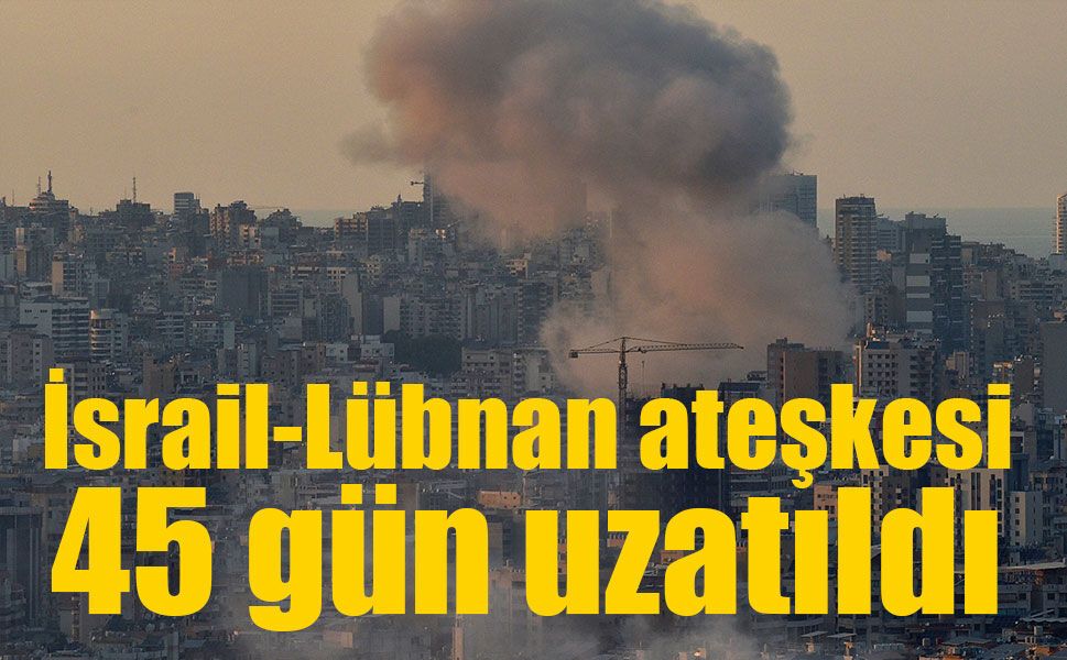 İsrail-Lübnan ateşkesi 45 gün uzatıldı
