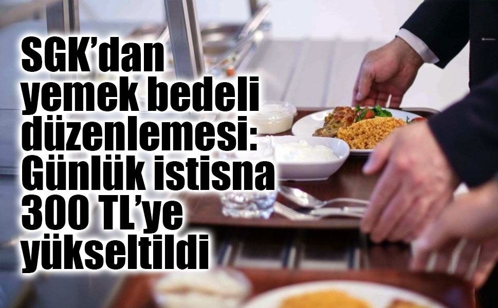 SGK’dan yemek bedeli düzenlemesi: Günlük istisna 300 TL’ye yükseltildi