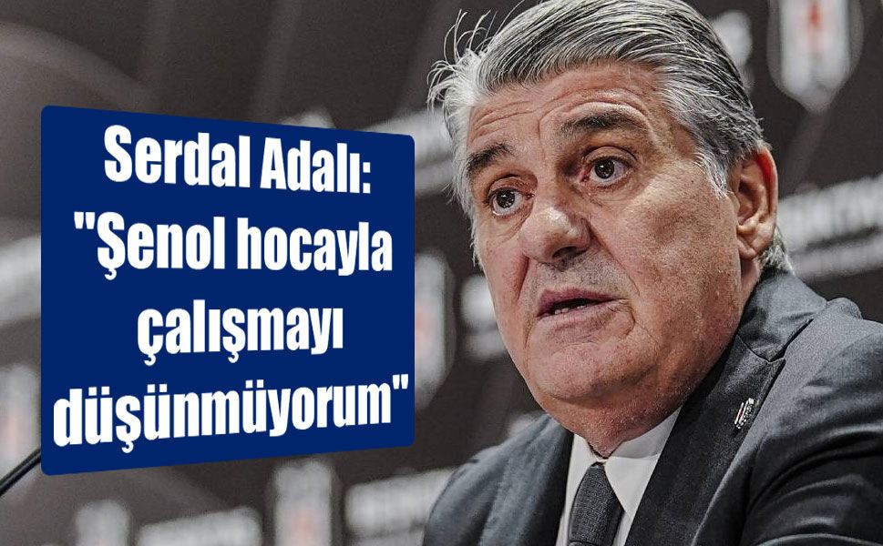 Serdal Adalı: "Şenol hocayla çalışmayı düşünmüyorum"