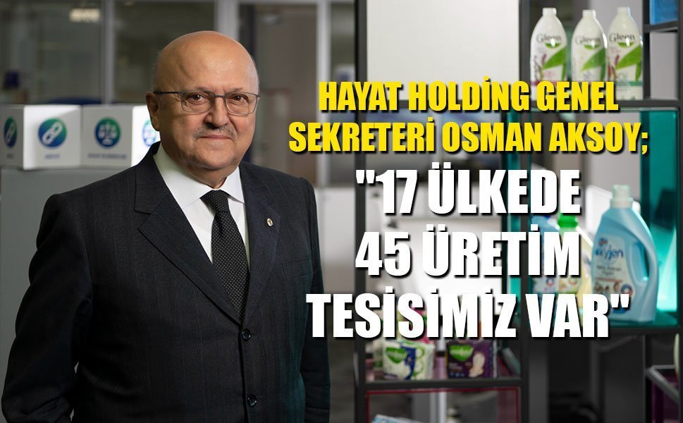 HAYAT HOLDİNG GENEL SEKRETERİ OSMAN AKSOY; "17 ÜLKEDE 45 ÜRETİM  TESİSİMİZ VAR"