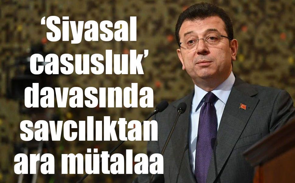 İmamoğlu ve 3 sanıklı ‘siyasal casusluk’ davasında savcılıktan mütalaa