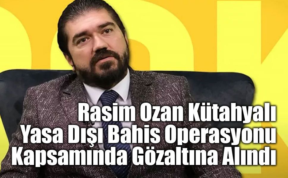Rasim Ozan Kütahyalı Yasa Dışı Bahis Operasyonu Kapsamında Gözaltına Alındı