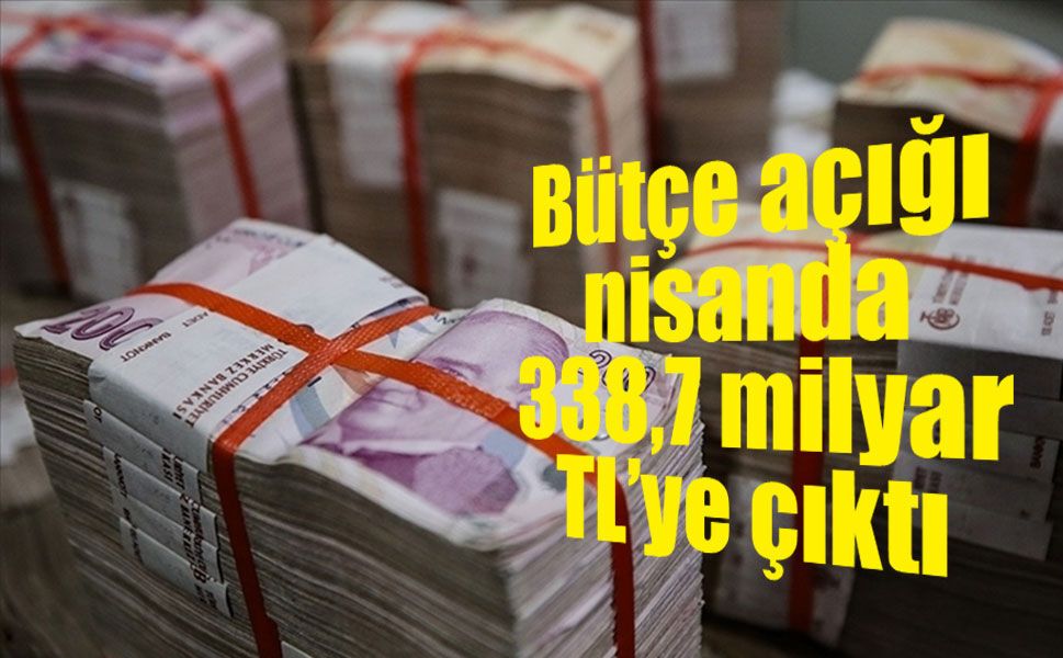 Bütçe açığı nisanda 338,7 milyar TL’ye çıktı