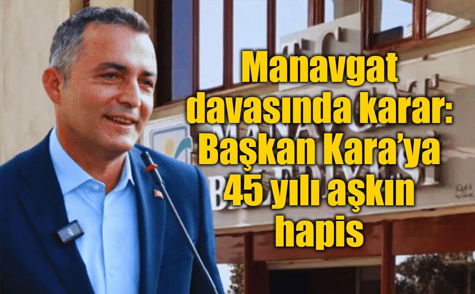 Manavgat davasında karar: Başkan Kara’ya 45 yılı aşkın hapis