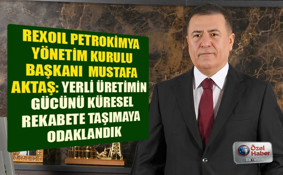 REXOIL PETROKİMYA YÖNETİM KURULU BAŞKANI  MUSTAFA AKTAŞ: YERLİ ÜRETİMİN  GÜCÜNÜ KÜRESEL  REKABETE TAŞIMAYA  ODAKLANDIK