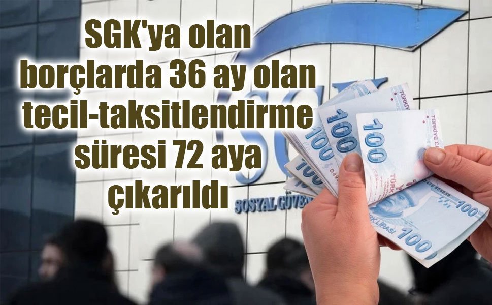 SGK'ya olan borçlarda 36 ay olan tecil-taksitlendirme süresi 72 aya çıkarıldı