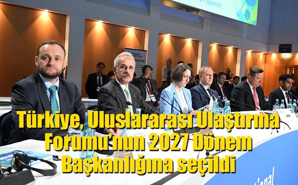 Türkiye, oy birliği ile Uluslararası Ulaştırma Forumu’nun 2027 Dönem Başkanlığına seçildi