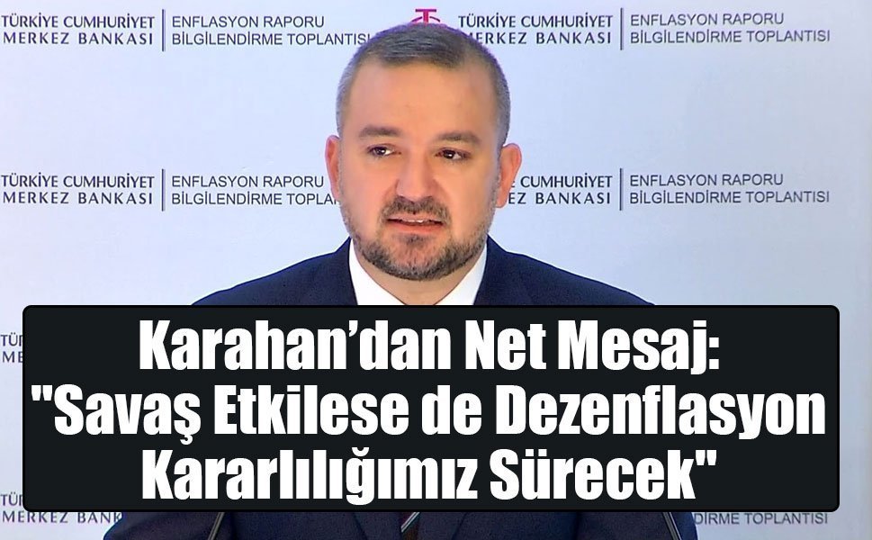 Karahan’dan Net Mesaj: "Savaş Etkilese de Dezenflasyon Kararlılığımız Sürecek"