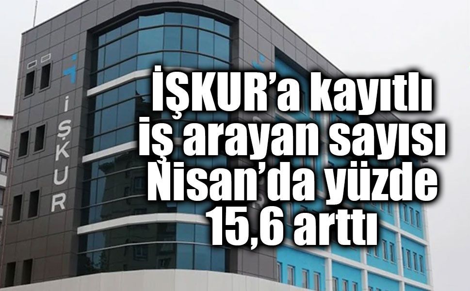 İŞKUR’a kayıtlı iş arayan sayısı Nisan’da yüzde 15,6 arttı