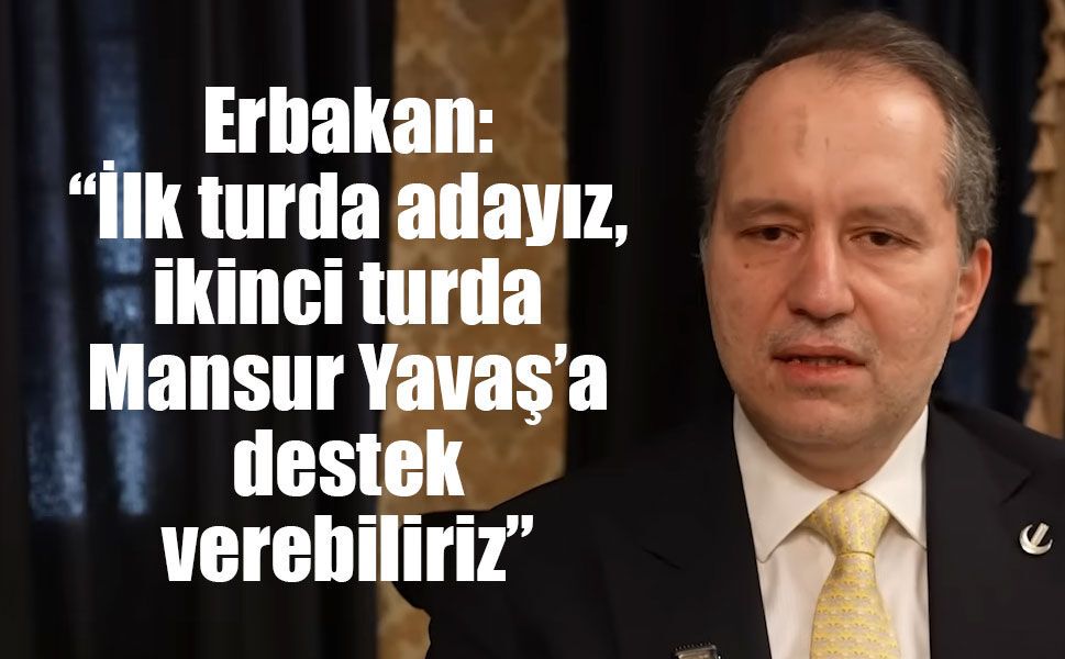 Erbakan: “İlk turda adayız, ikinci turda Mansur Yavaş’a destek verebiliriz”