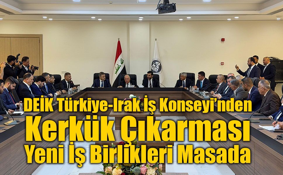 DEİK Türkiye-Irak İş Konseyi’nden Kerkük Çıkarması: Yeni İş Birlikleri Masada