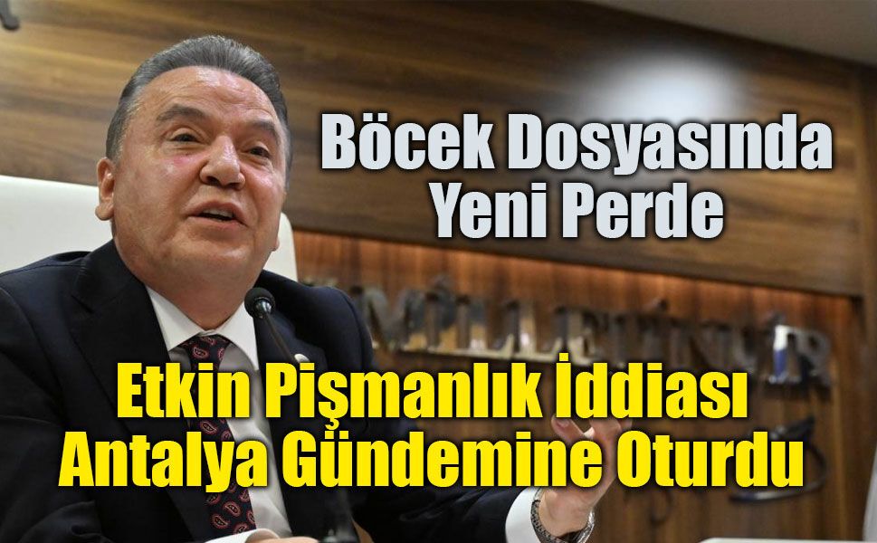 Muhittin Böcek Dosyasında Etkin Pişmanlık İddiası Antalya Gündemine Oturdu