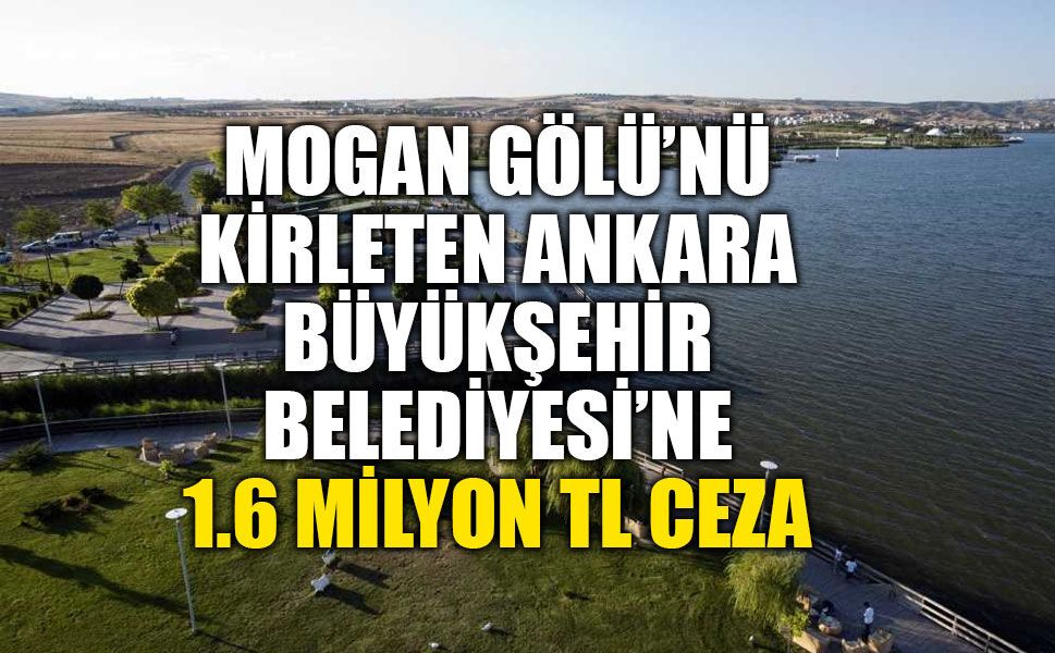 MOGAN GÖLÜ’NÜ KİRLETEN ANKARA BÜYÜKŞEHİR BELEDİYESİ’NE 1.6 MİLYON TL CEZA